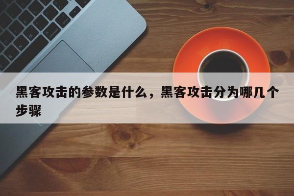 黑客攻击的参数是什么，黑客攻击分为哪几个步骤