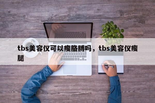 tbs美容仪可以瘦胳膊吗，tbs美容仪瘦腿