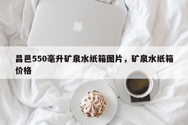 昌邑550毫升矿泉水纸箱图片，矿泉水纸箱价格