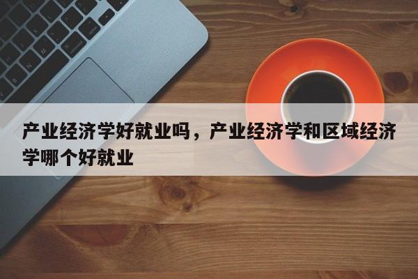 产业经济学好就业吗，产业经济学和区域经济学哪个好就业