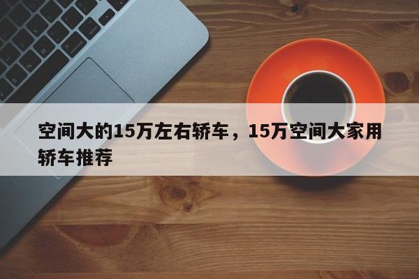 空间大的15万左右轿车，15万空间大家用轿车推荐