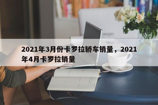 2021年3月份卡罗拉轿车销量，2021年4月卡罗拉销量