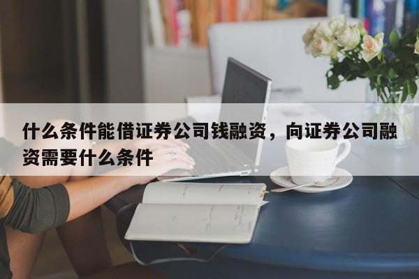 什么条件能借证券公司钱融资，向证券公司融资需要什么条件