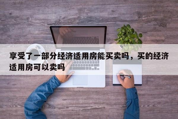 享受了一部分经济适用房能买卖吗，买的经济适用房可以卖吗