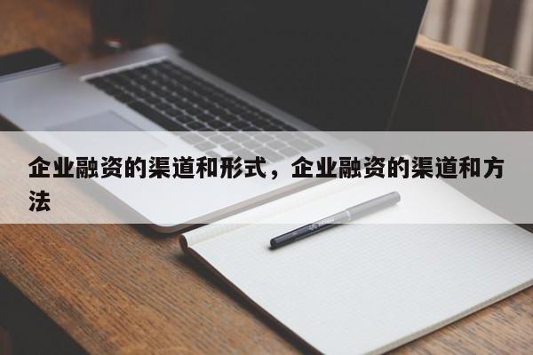 企业融资的渠道和形式，企业融资的渠道和方法