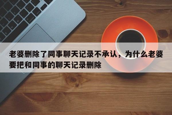 老婆删除了同事聊天记录不承认，为什么老婆要把和同事的聊天记录删除