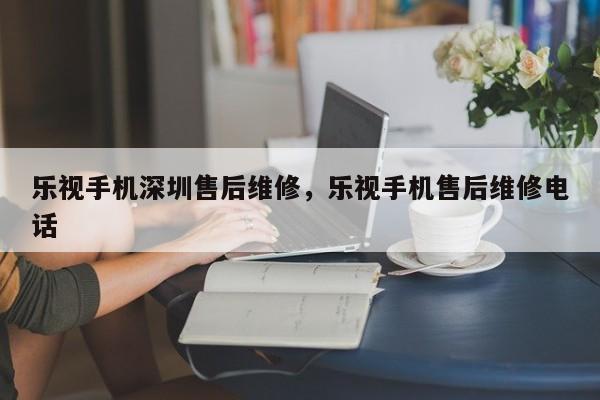 乐视手机深圳售后维修，乐视手机售后维修电话