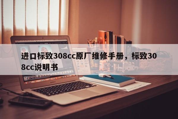 进口标致308cc原厂维修手册，标致308cc说明书