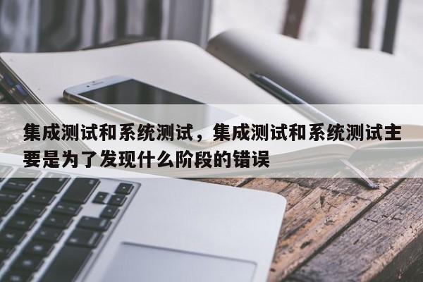 集成测试和系统测试，集成测试和系统测试主要是为了发现什么阶段的错误