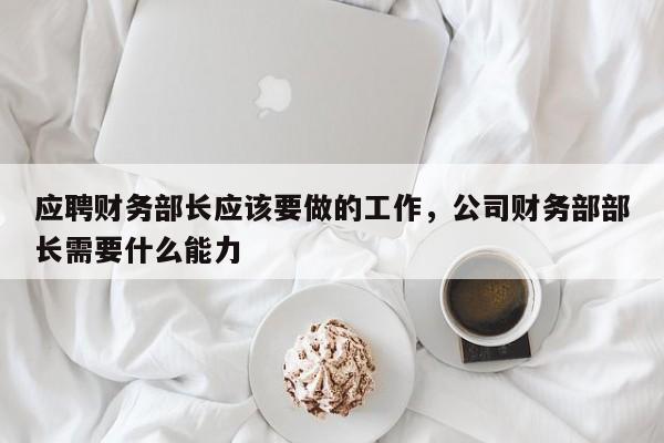 应聘财务部长应该要做的工作，公司财务部部长需要什么能力