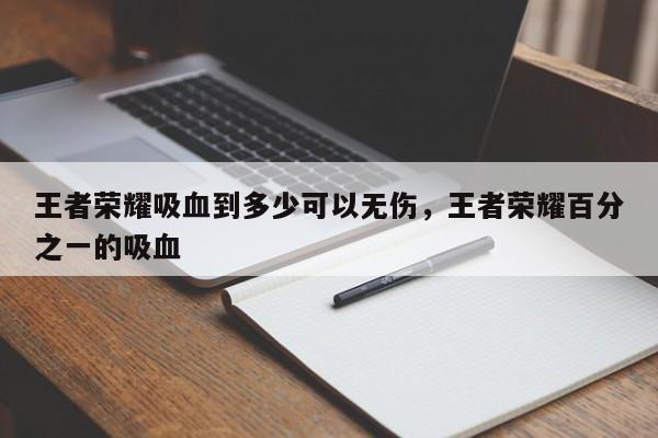 王者荣耀吸血到多少可以无伤，王者荣耀百分之一的吸血