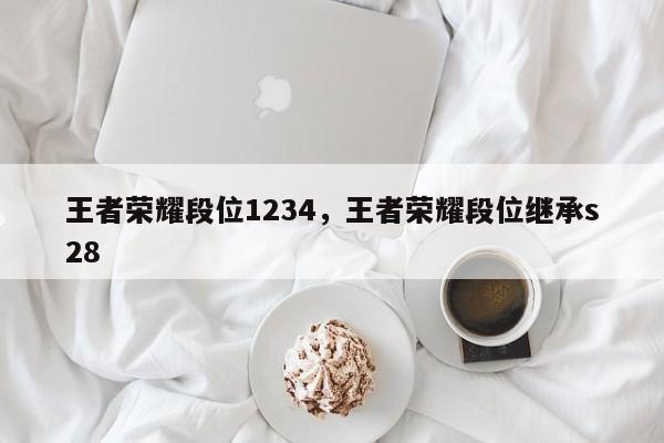 王者荣耀段位1234，王者荣耀段位继承s28