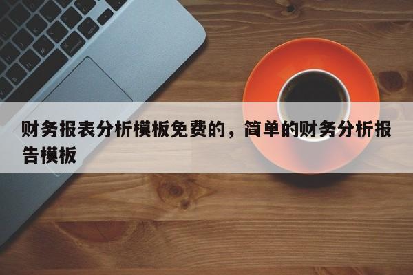 财务报表分析模板免费的，简单的财务分析报告模板