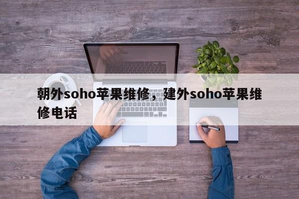 朝外soho苹果维修，建外soho苹果维修电话