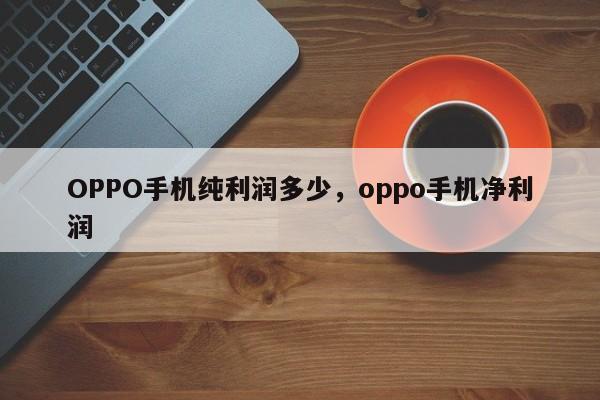 OPPO手机纯利润多少，oppo手机净利润