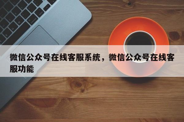 微信公众号在线客服系统，微信公众号在线客服功能