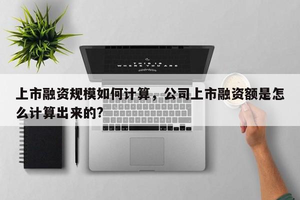 上市融资规模如何计算，公司上市融资额是怎么计算出来的?