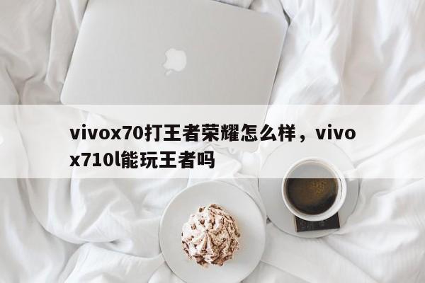 vivox70打王者荣耀怎么样，vivox710l能玩王者吗