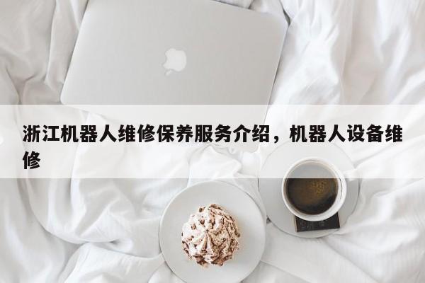 浙江机器人维修保养服务介绍，机器人设备维修