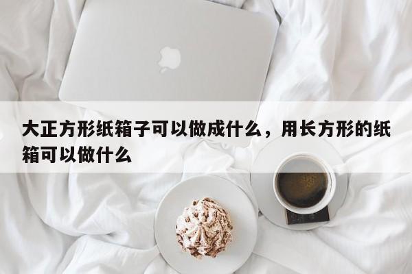 大正方形纸箱子可以做成什么，用长方形的纸箱可以做什么