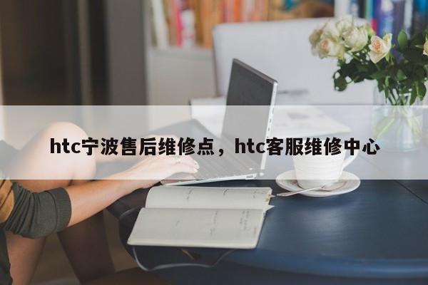 htc宁波售后维修点，htc客服维修中心