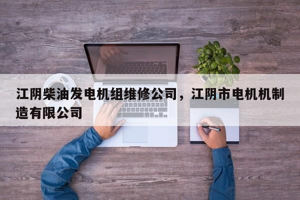 江阴柴油发电机组维修公司，江阴市电机机制造有限公司