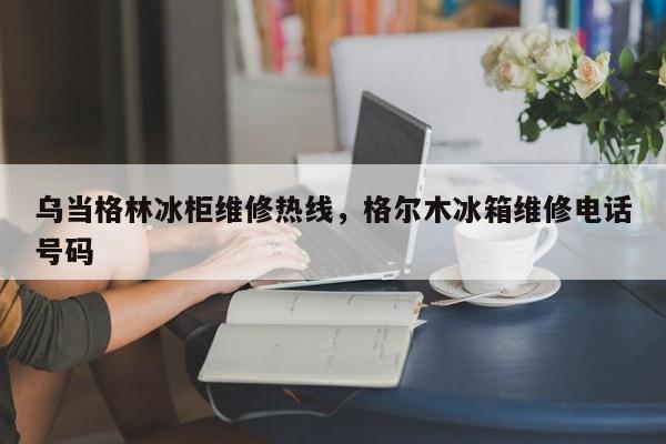 乌当格林冰柜维修热线，格尔木冰箱维修电话号码