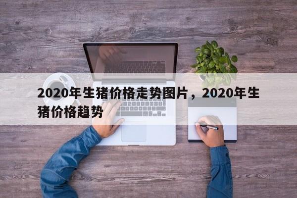 2020年生猪价格走势图片，2020年生猪价格趋势