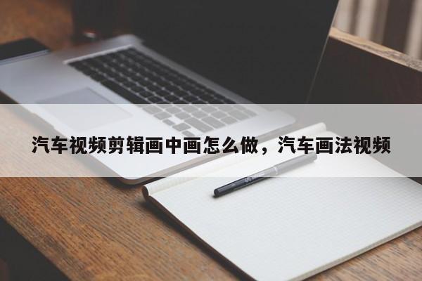 汽车视频剪辑画中画怎么做，汽车画法视频