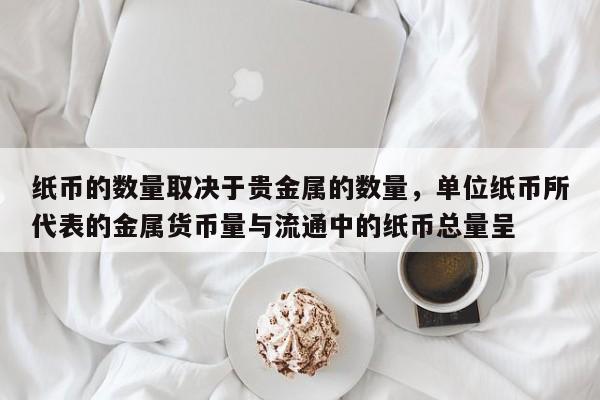 纸币的数量取决于贵金属的数量，单位纸币所代表的金属货币量与流通中的纸币总量呈