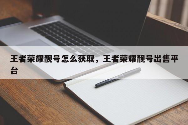 王者荣耀靓号怎么获取，王者荣耀靓号出售平台