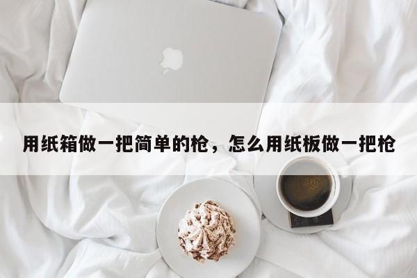 用纸箱做一把简单的枪，怎么用纸板做一把枪