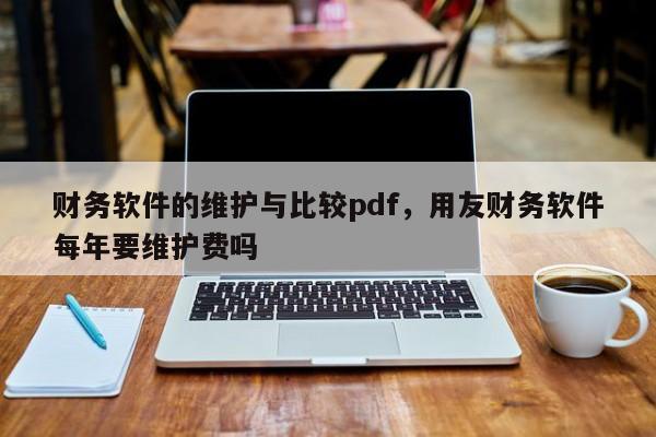 财务软件的维护与比较pdf，用友财务软件每年要维护费吗