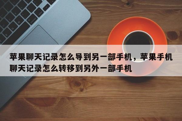 苹果聊天记录怎么导到另一部手机，苹果手机聊天记录怎么转移到另外一部手机