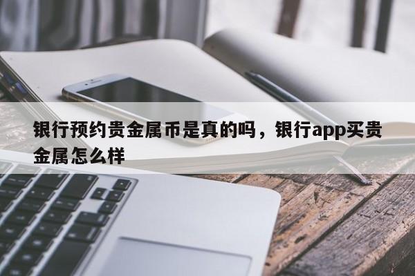 银行预约贵金属币是真的吗，银行app买贵金属怎么样