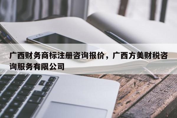 广西财务商标注册咨询报价，广西方美财税咨询服务有限公司