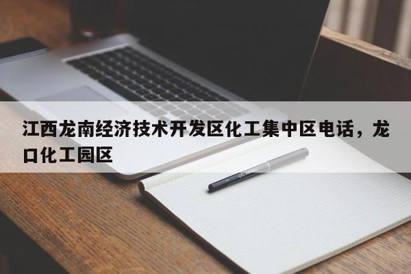 江西龙南经济技术开发区化工集中区电话，龙口化工园区