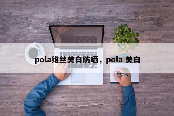 pola维丝美白防晒，pola 美白