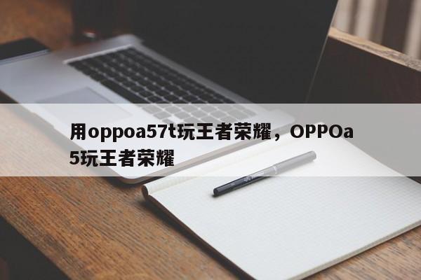 用oppoa57t玩王者荣耀，OPPOa5玩王者荣耀