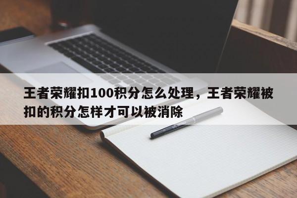 王者荣耀扣100积分怎么处理，王者荣耀被扣的积分怎样才可以被消除