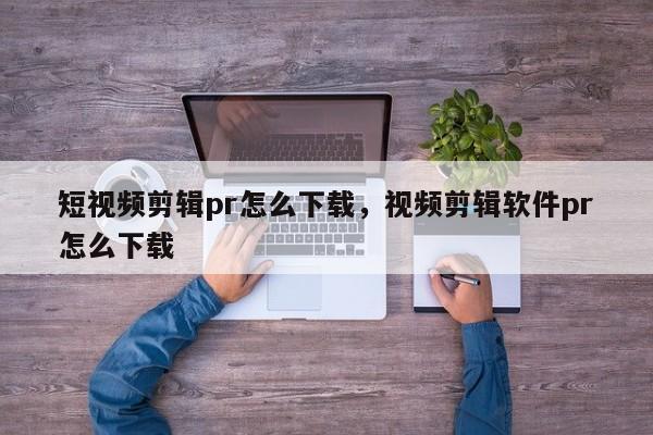 短视频剪辑pr怎么下载，视频剪辑软件pr怎么下载