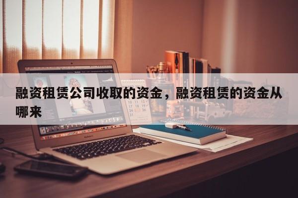 融资租赁公司收取的资金，融资租赁的资金从哪来