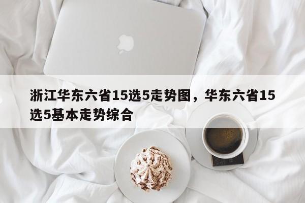 浙江华东六省15选5走势图，华东六省15选5基本走势综合