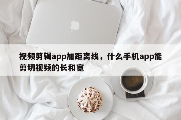 视频剪辑app加距离线，什么手机app能剪切视频的长和宽