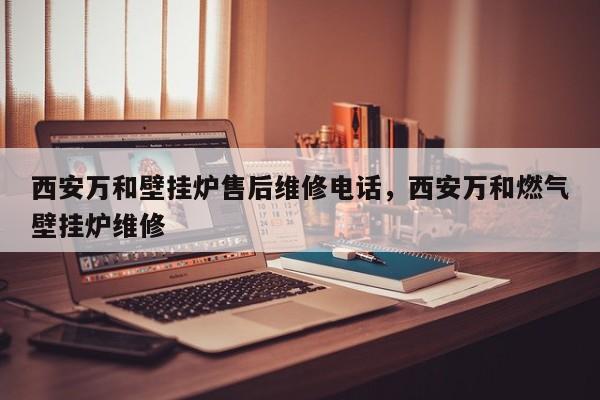 西安万和壁挂炉售后维修电话，西安万和燃气壁挂炉维修