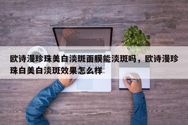 欧诗漫珍珠美白淡斑面膜能淡斑吗，欧诗漫珍珠白美白淡斑效果怎么样