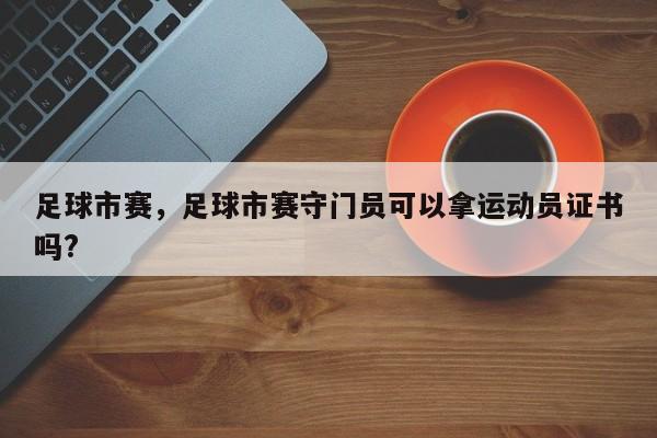 足球市赛，足球市赛守门员可以拿运动员证书吗?