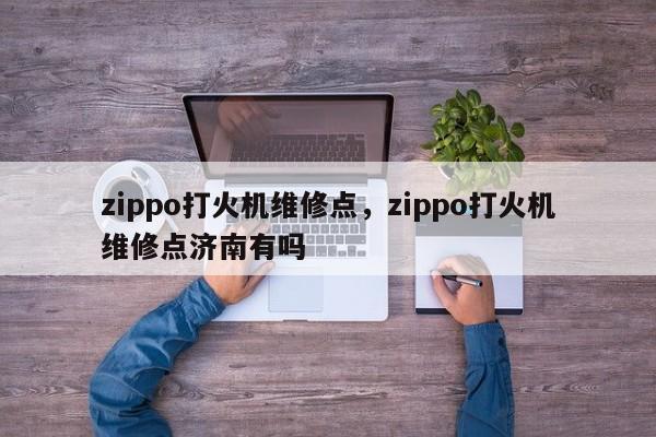 zippo打火机维修点，zippo打火机维修点济南有吗