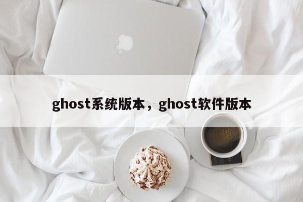 ghost系统版本，ghost软件版本