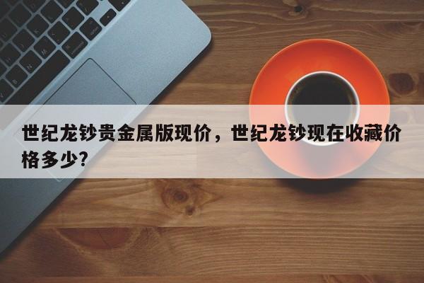 世纪龙钞贵金属版现价，世纪龙钞现在收藏价格多少?